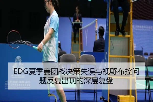 EDG夏季赛团战决策失误与视野布控问题反复出现的深层复盘